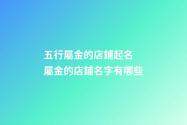 五行屬金的店鋪起名 屬金的店鋪名字有哪些-第1張-店鋪起名-玄機派